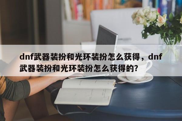 dnf武器装扮和光环装扮怎么获得，dnf武器装扮和光环装扮怎么获得的？