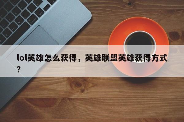 lol英雄怎么获得，英雄联盟英雄获得方式？
