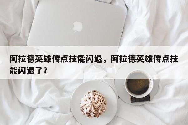 阿拉德英雄传点技能闪退，阿拉德英雄传点技能闪退了？