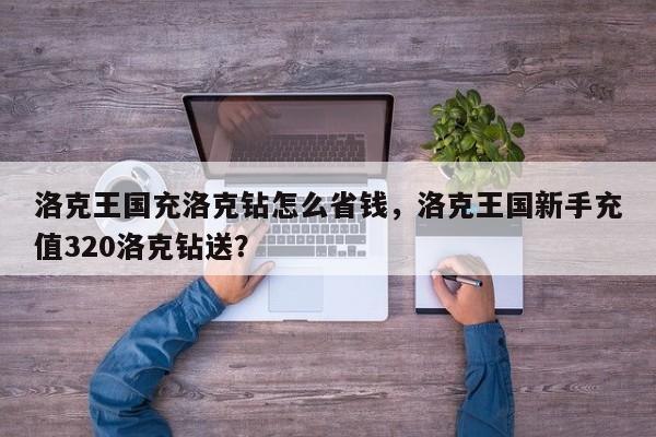 洛克王国充洛克钻怎么省钱，洛克王国新手充值320洛克钻送？