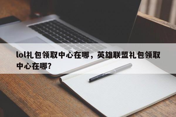 lol礼包领取中心在哪，英雄联盟礼包领取中心在哪？