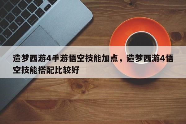 造梦西游4手游悟空技能加点，造梦西游4悟空技能搭配比较好