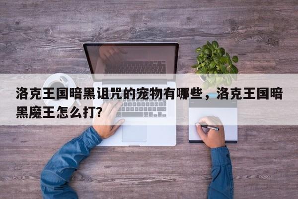 洛克王国暗黑诅咒的宠物有哪些，洛克王国暗黑魔王怎么打？