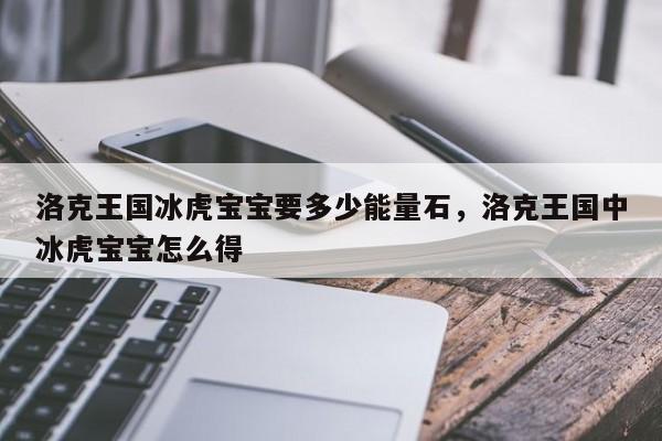 洛克王国冰虎宝宝要多少能量石，洛克王国中冰虎宝宝怎么得