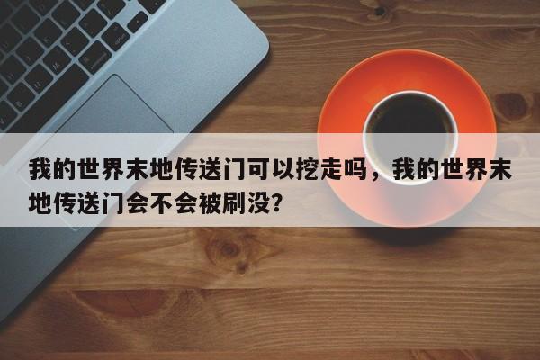 我的世界末地传送门可以挖走吗，我的世界末地传送门会不会被刷没？