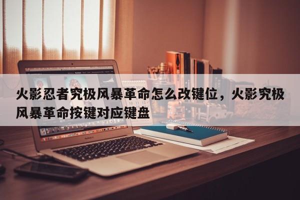 火影忍者究极风暴革命怎么改键位，火影究极风暴革命按键对应键盘