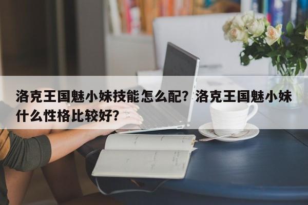 洛克王国魅小妹技能怎么配？洛克王国魅小妹什么性格比较好？