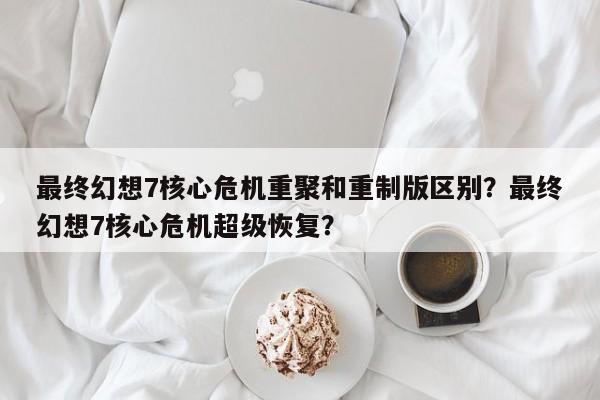 最终幻想7核心危机重聚和重制版区别？最终幻想7核心危机超级恢复？