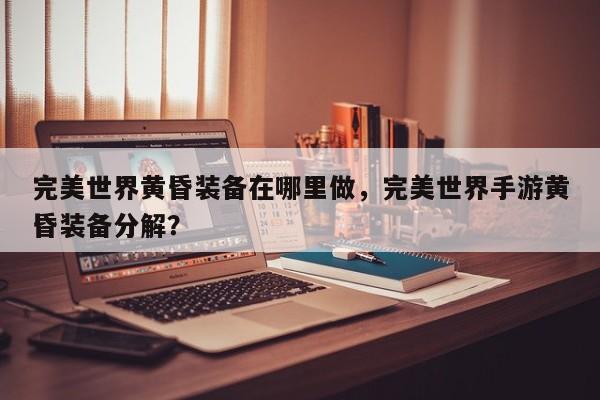 完美世界黄昏装备在哪里做，完美世界手游黄昏装备分解？