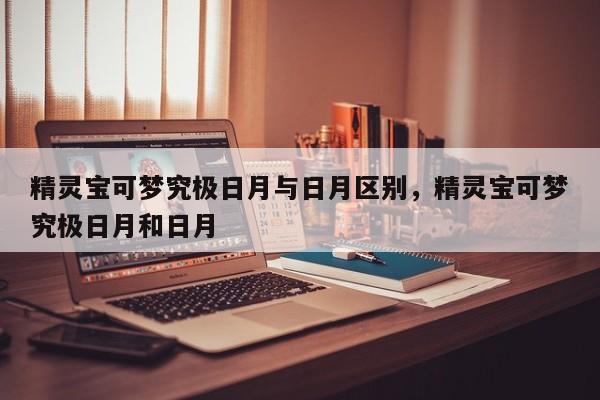 精灵宝可梦究极日月与日月区别，精灵宝可梦究极日月和日月