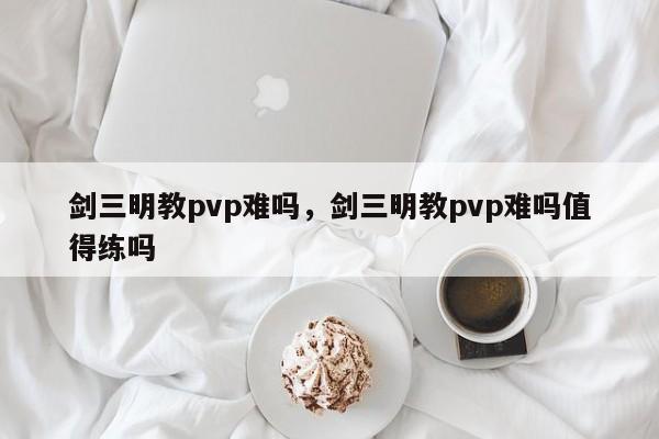 剑三明教pvp难吗，剑三明教pvp难吗值得练吗