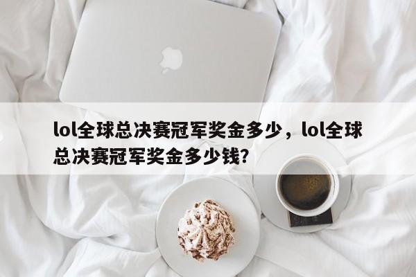 lol全球总决赛冠军奖金多少，lol全球总决赛冠军奖金多少钱？
