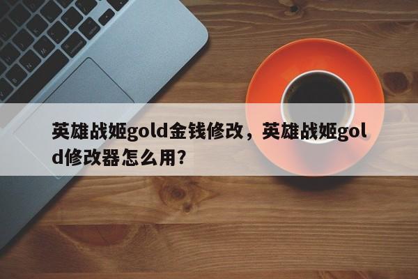 英雄战姬gold金钱修改，英雄战姬gold修改器怎么用？