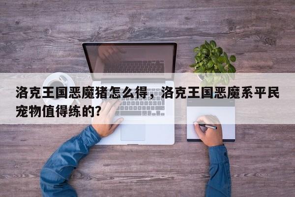 洛克王国恶魔猪怎么得，洛克王国恶魔系平民宠物值得练的？