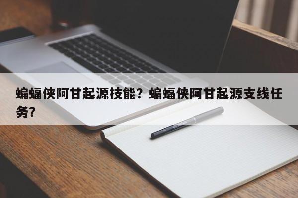 蝙蝠侠阿甘起源技能？蝙蝠侠阿甘起源支线任务？