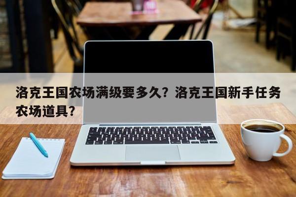洛克王国农场满级要多久？洛克王国新手任务农场道具？