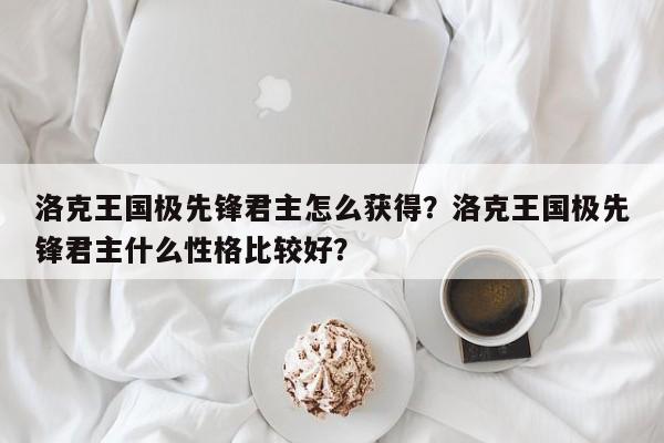 洛克王国极先锋君主怎么获得？洛克王国极先锋君主什么性格比较好？