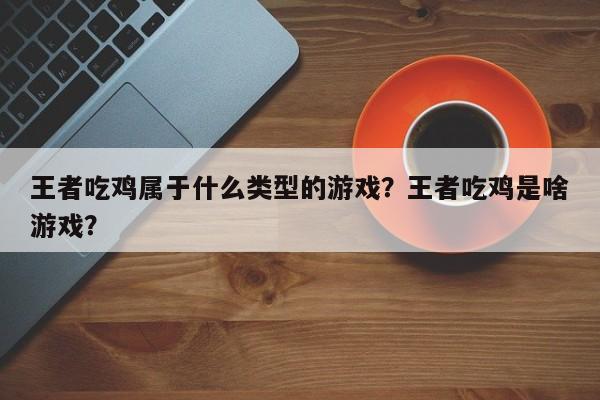 王者吃鸡属于什么类型的游戏？王者吃鸡是啥游戏？