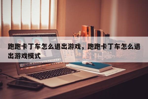 跑跑卡丁车怎么退出游戏，跑跑卡丁车怎么退出游戏模式