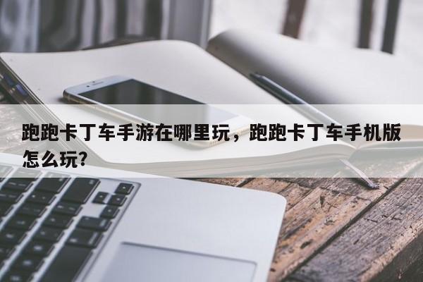 跑跑卡丁车手游在哪里玩，跑跑卡丁车手机版怎么玩？