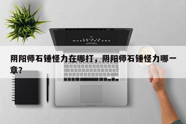 阴阳师石锤怪力在哪打，阴阳师石锤怪力哪一章？