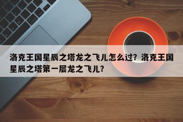 洛克王国星辰之塔龙之飞儿怎么过？洛克王国星辰之塔第一层龙之飞儿？