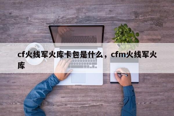 cf火线军火库卡包是什么，cfm火线军火库
