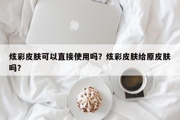 炫彩皮肤可以直接使用吗？炫彩皮肤给原皮肤吗？