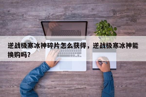 逆战极寒冰神碎片怎么获得，逆战极寒冰神能换购吗？