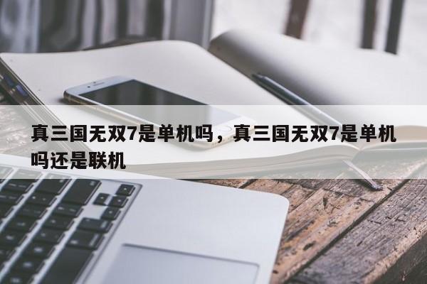 真三国无双7是单机吗，真三国无双7是单机吗还是联机