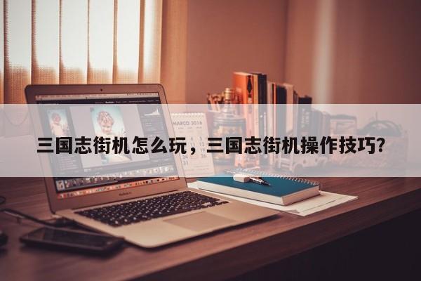 三国志街机怎么玩，三国志街机操作技巧？
