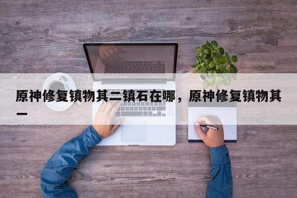 原神修复镇物其二镇石在哪，原神修复镇物其一
