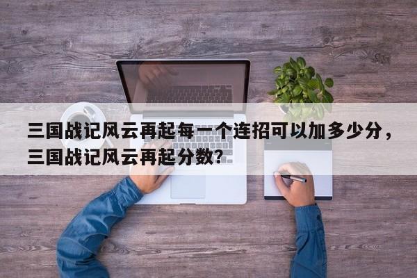 三国战记风云再起每一个连招可以加多少分，三国战记风云再起分数？
