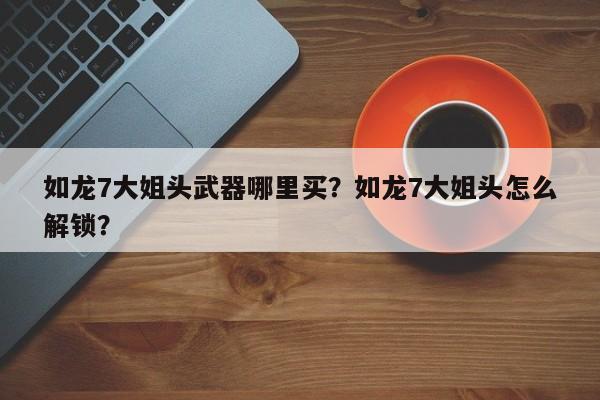 如龙7大姐头武器哪里买？如龙7大姐头怎么解锁？