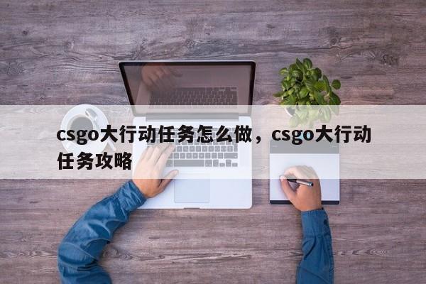 csgo大行动任务怎么做，csgo大行动任务攻略