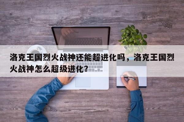 洛克王国烈火战神还能超进化吗，洛克王国烈火战神怎么超级进化？