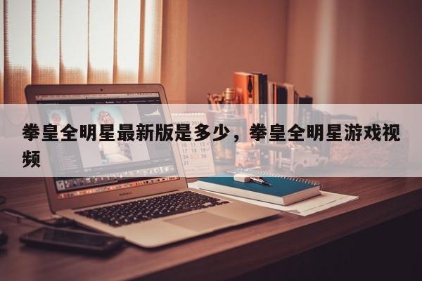 拳皇全明星最新版是多少，拳皇全明星游戏视频