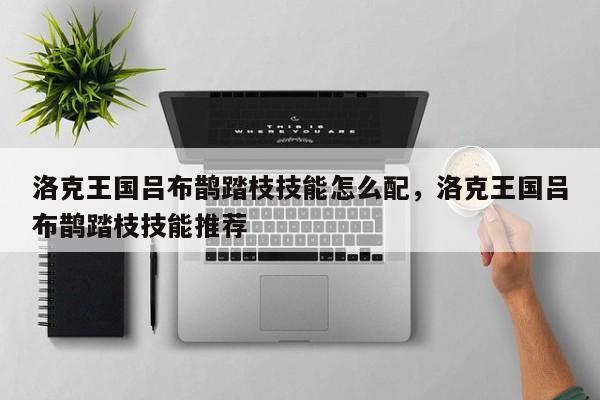 洛克王国吕布鹊踏枝技能怎么配，洛克王国吕布鹊踏枝技能推荐