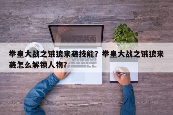拳皇大战之饿狼来袭技能？拳皇大战之饿狼来袭怎么解锁人物？