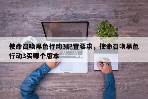 使命召唤黑色行动3配置要求，使命召唤黑色行动3买哪个版本