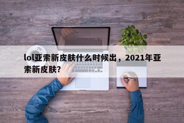 lol亚索新皮肤什么时候出，2021年亚索新皮肤？