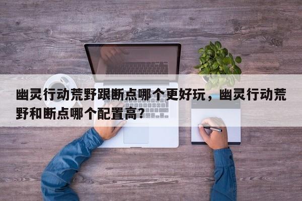 幽灵行动荒野跟断点哪个更好玩，幽灵行动荒野和断点哪个配置高？
