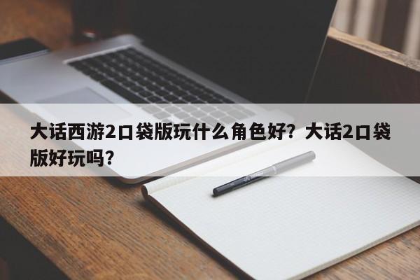 大话西游2口袋版玩什么角色好？大话2口袋版好玩吗？