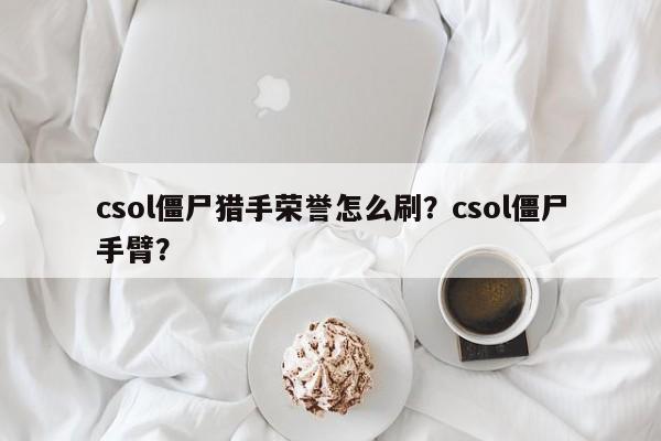 csol僵尸猎手荣誉怎么刷？csol僵尸手臂？