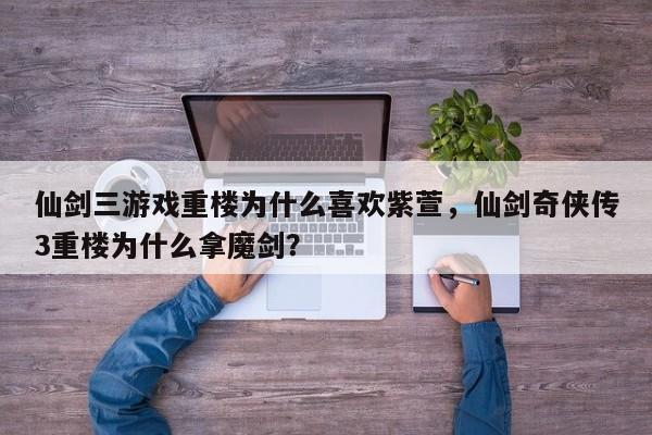 仙剑三游戏重楼为什么喜欢紫萱，仙剑奇侠传3重楼为什么拿魔剑？