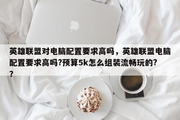 英雄联盟对电脑配置要求高吗，英雄联盟电脑配置要求高吗?预算5k怎么组装流畅玩的?？