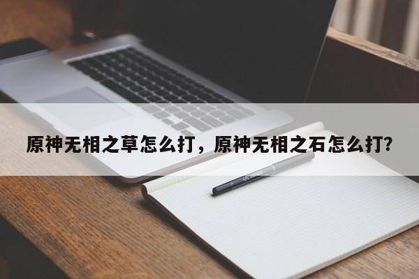 原神无相之草怎么打，原神无相之石怎么打？