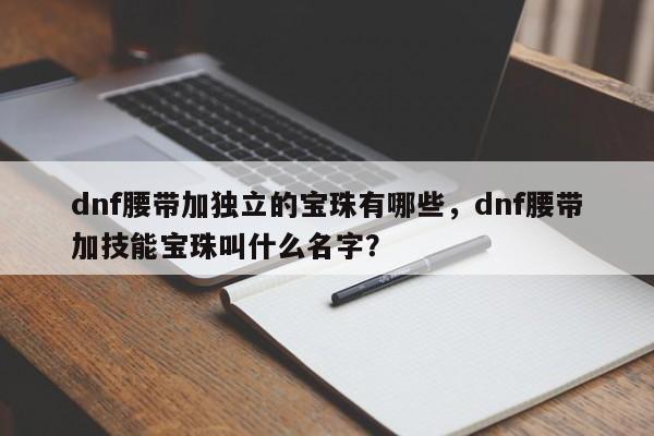 dnf腰带加独立的宝珠有哪些，dnf腰带加技能宝珠叫什么名字？