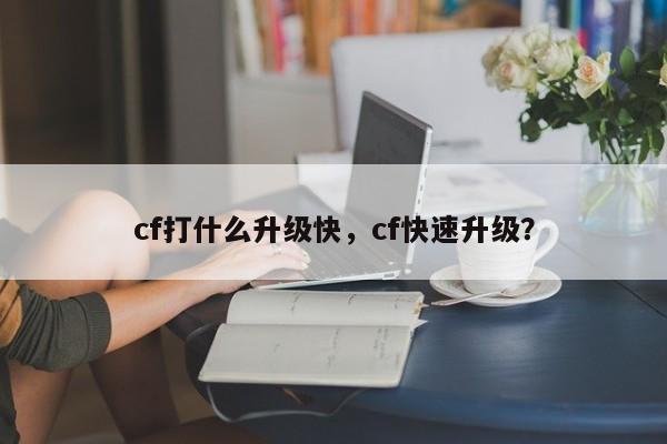 cf打什么升级快，cf快速升级？