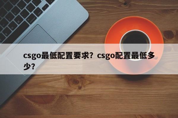 csgo最低配置要求？csgo配置最低多少？